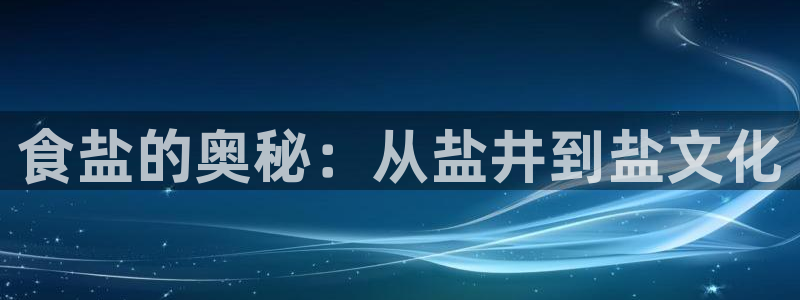 威九国际app入口官网：食盐的奥秘：从盐井到盐文化